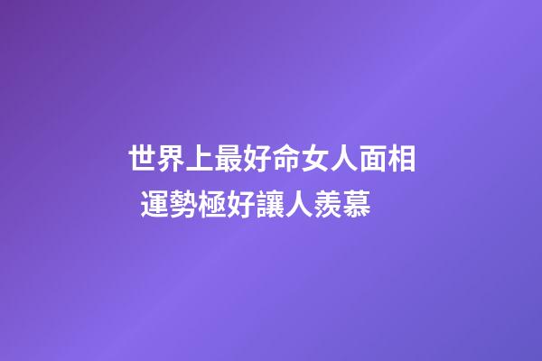 世界上最好命女人面相  運勢極好讓人羨慕